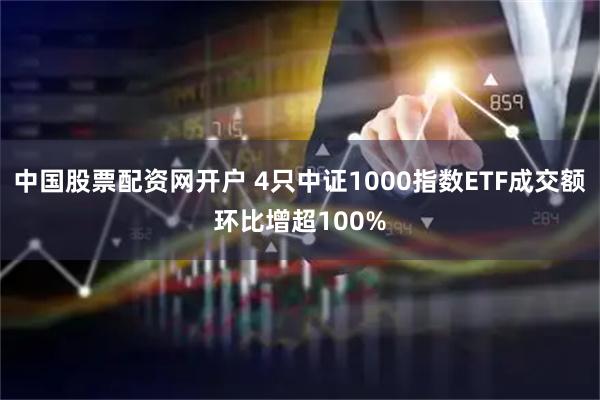 中国股票配资网开户 4只中证1000指数ETF成交额环比增超100%