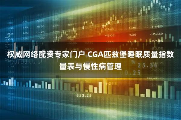 权威网络配资专家门户 CGA匹兹堡睡眠质量指数量表与慢性病管理