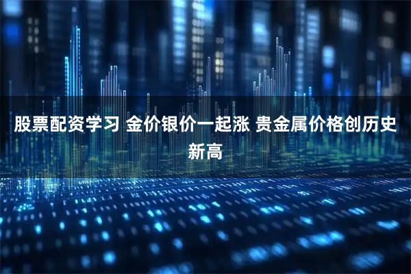 股票配资学习 金价银价一起涨 贵金属价格创历史新高