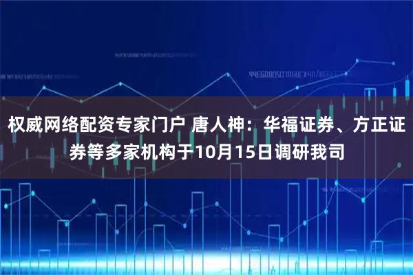 权威网络配资专家门户 唐人神：华福证券、方正证券等多家机构于10月15日调研我司