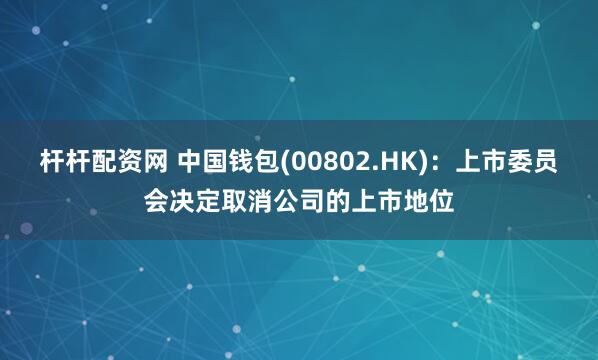 杆杆配资网 中国钱包(00802.HK)：上市委员会决定取消公司的上市地位