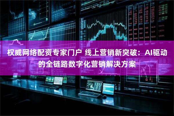 权威网络配资专家门户 线上营销新突破：AI驱动的全链路数字化营销解决方案