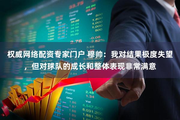 权威网络配资专家门户 穆帅：我对结果极度失望，但对球队的成长和整体表现非常满意