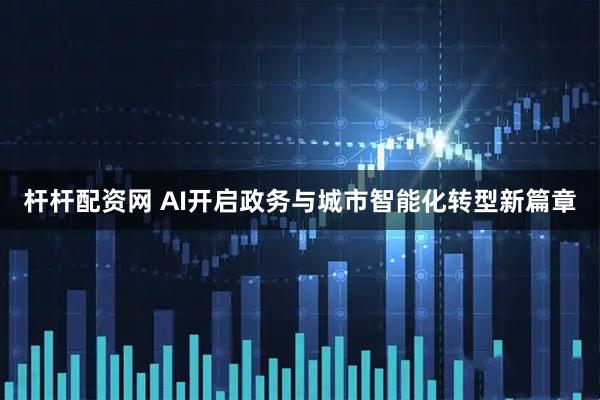 杆杆配资网 AI开启政务与城市智能化转型新篇章