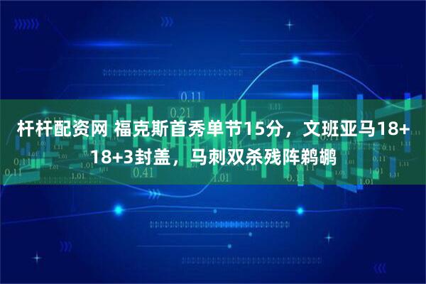 杆杆配资网 福克斯首秀单节15分，文班亚马18+18+3封盖，马刺双杀残阵鹈鹕