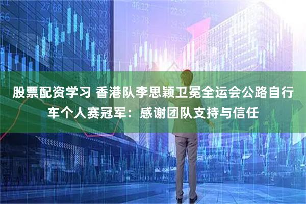 股票配资学习 香港队李思颖卫冕全运会公路自行车个人赛冠军：感谢团队支持与信任