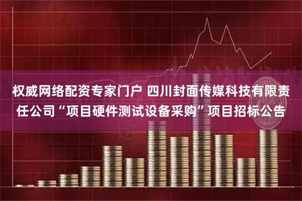 权威网络配资专家门户 四川封面传媒科技有限责任公司“项目硬件测试设备采购”项目招标公告