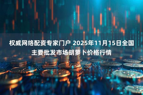 权威网络配资专家门户 2025年11月15日全国主要批发市场胡萝卜价格行情