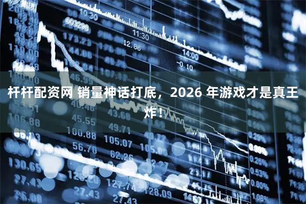 杆杆配资网 销量神话打底，2026 年游戏才是真王炸！