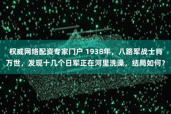 权威网络配资专家门户 1938年，八路军战士肖万世，发现十几个日军正在河里洗澡，结局如何？