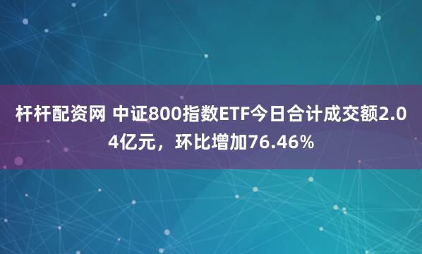 杆杆配资网 中证800指数ETF今日合计成交额2.04亿元，环比增加76.46%