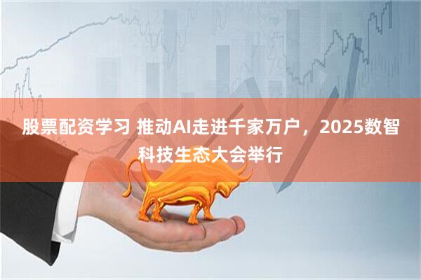 股票配资学习 推动AI走进千家万户，2025数智科技生态大会举行