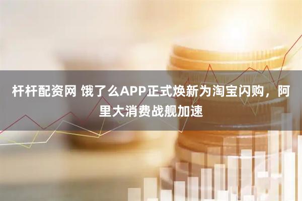 杆杆配资网 饿了么APP正式焕新为淘宝闪购，阿里大消费战舰加速