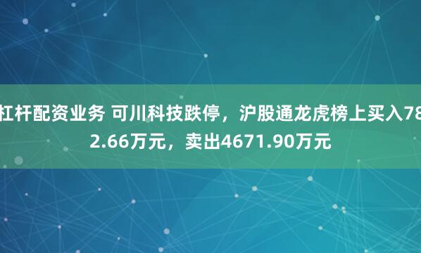 杠杆配资业务 可川科技跌停，沪股通龙虎榜上买入782.66万元，卖出4671.90万元