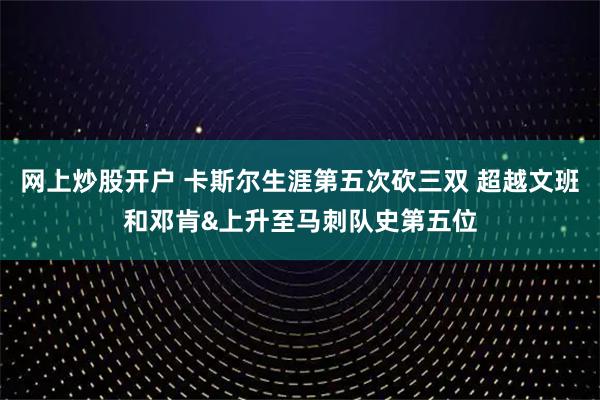 网上炒股开户 卡斯尔生涯第五次砍三双 超越文班和邓肯&上升至马刺队史第五位