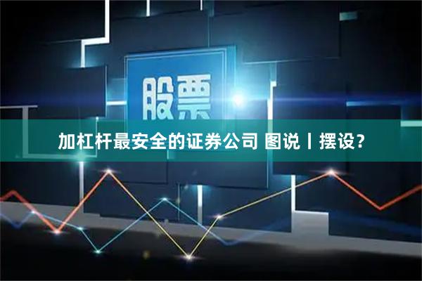 加杠杆最安全的证券公司 图说丨摆设？