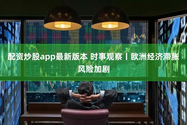 配资炒股app最新版本 时事观察丨欧洲经济滞胀风险加剧