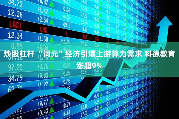 炒股杠杆 “词元”经济引爆上游算力需求 科德教育涨超9%